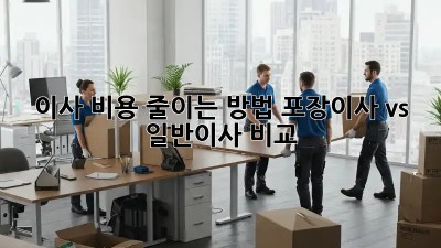 이사 비용 줄이는 방법: 포장이사 vs 일반이사 비교