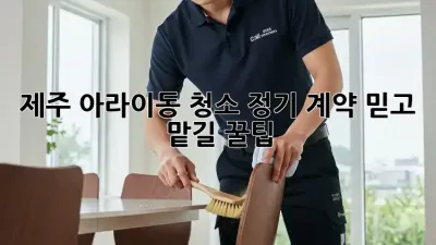 제주 아라이동 청소 정기 계약🧹✨ 믿고 맡길 꿀팁!